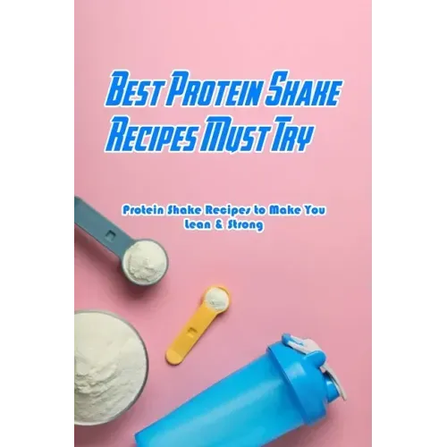 Best Protein Shake Recipes Must Try: Protein Shake Recipes to Make You Lean & Strong: Protein Shakes Recipes for Weight Loss