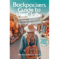 Backpackers' Guide to the Globe: An Intrepid Travel Guide for the Solo Adventurer