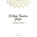 White Tantric Yoga: 40 Days to Divinity: One Man's Journey to Self Through the Ancient Art of Kundalini Yoga