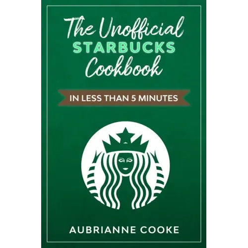 The Unofficial Starbucks Cookbook in Less Than 5 minutes: Your Go-To Starbucks Book For Preparing Your Favorite Drinks At Home and Saving Money