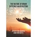 The Nature Of Brain Dysfunction In Autism: Study On Babies And Infants: Root Cause Of Autism