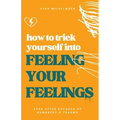 How to Trick Yourself Into Feeling Your Feelings: Even After Decades of Numbness and Trauma