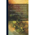 An Essay On The Cause, Diffusion, Localization, Prevention And Cure Of The Asiatic Cholera And Other Epidemics