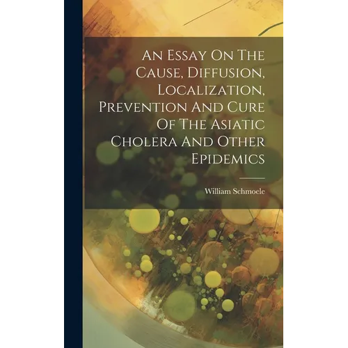 An Essay On The Cause, Diffusion, Localization, Prevention And Cure Of The Asiatic Cholera And Other Epidemics