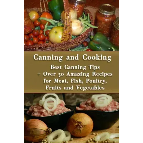 Canning and Cooking: Best Canning Tips + Over 50 Amazing Recipes for Meat, Fish, Poultry, Fruits and Vegetables: (Home Canning, Canning Rec