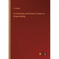 An Elementary and Practical Treatise on Bridge Building