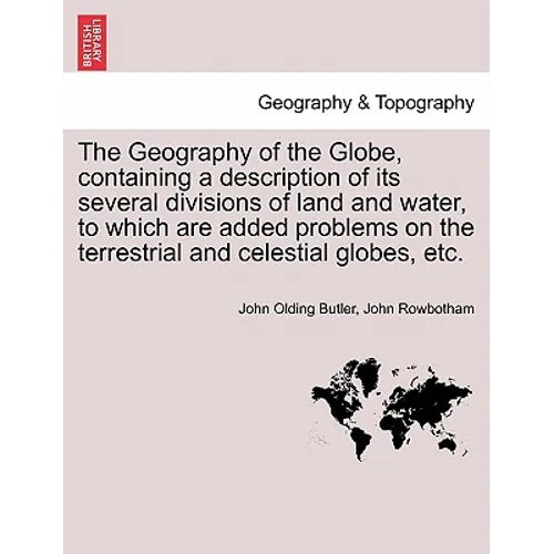 The Geography of the Globe, Containing a Description of Its Several Divisions of Land and Water, to Which Are Added Problems on the Terrestrial and Ce