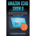 Amazon Echo Show 8: Das detaillierteste Handbuch für das Amazon Echo Show 8 Anleitungen, Einstellung, IFTTT, Skills & Lustiges
