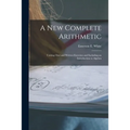 A New Complete Arithmetic: Uniting Oral and Written Exercises and Including an Introduction to Algebra