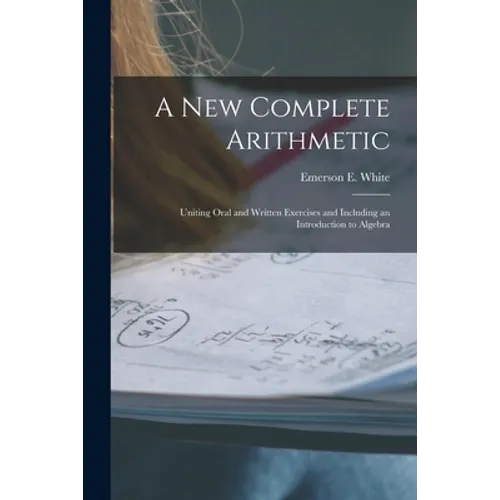 A New Complete Arithmetic: Uniting Oral and Written Exercises and Including an Introduction to Algebra
