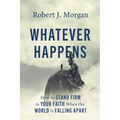Whatever Happens: How to Stand Firm in Your Faith When the World Is Falling Apart