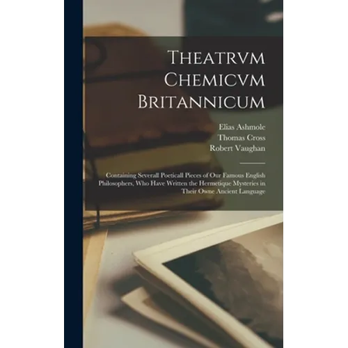 Theatrvm Chemicvm Britannicum: Containing Severall Poeticall Pieces of Our Famous English Philosophers, Who Have Written the Hermetique Mysteries in