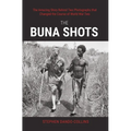 The Buna Shots: The Amazing Story Behind Two Photographs That Changed the Course of World War Two