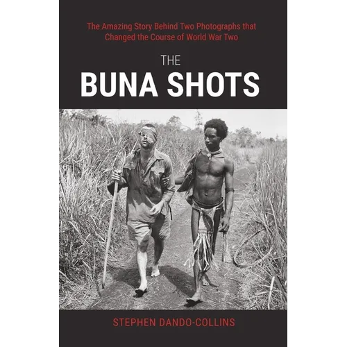 The Buna Shots: The Amazing Story Behind Two Photographs That Changed the Course of World War Two