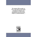 The Amateur Microscopist: or, Views of the Microscopic World. A Handbook of Microscopic Manipulation and Microscopic Objects. by John Brocklesby ...