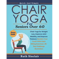 Chair Yoga for Seniors Over 60: Chair Yoga for Weight Loss, Improve Joint Mobility, and Improve Posture Reclaim Your Youth With Calm Sitting Exercises