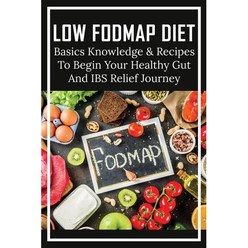 Low FODMAP Diet: Basics Knowledge & Recipes To Begin Your Healthy Gut And IBS Relief Journey: What To Eat To Ease Ibs