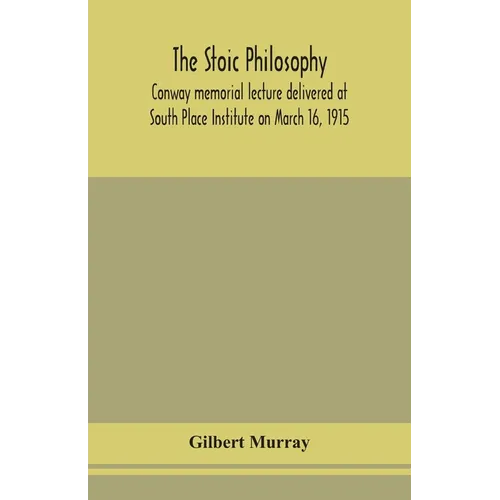 The Stoic Philosophy; Conway Memorial Lecture Delivered At South Place Institute On March 16, 1915