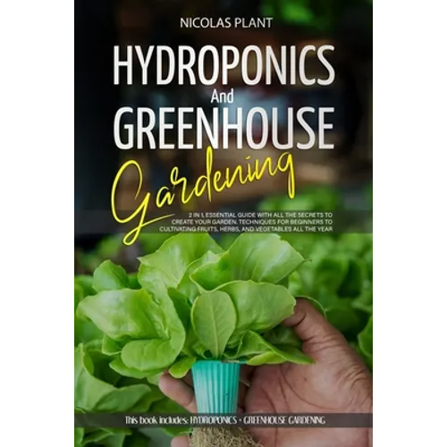 Hydroponics and Greenhouse Gardening: 2 in 1, Essential Guide with all the Secrets to Create Your Garden. Techniques for Beginners to Cultivating Frui