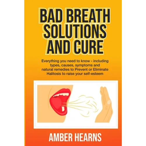 Bad Breath Solutions and Cure: Everything you need to know - including types, causes, symptoms and natural remedies to Prevent or Eliminate Halitosis