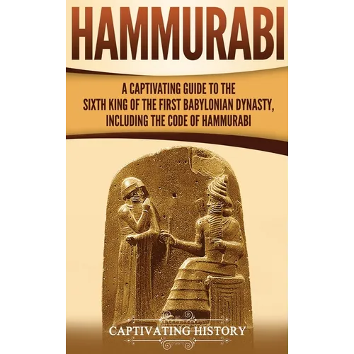 Hammurabi: A Captivating Guide to the Sixth King of the First Babylonian Dynasty, Including the Code of Hammurabi