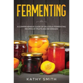 Fermenting: A Comprehensive Guide of Delicious Fermenting Recipes of Fruits and Beverages