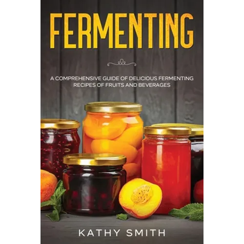 Fermenting: A Comprehensive Guide of Delicious Fermenting Recipes of Fruits and Beverages