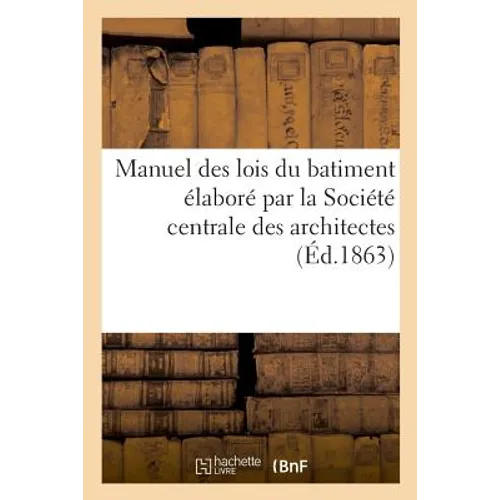 Manuel Des Lois Du Batiment Élaboré Par La Société Centrale Des Architectes