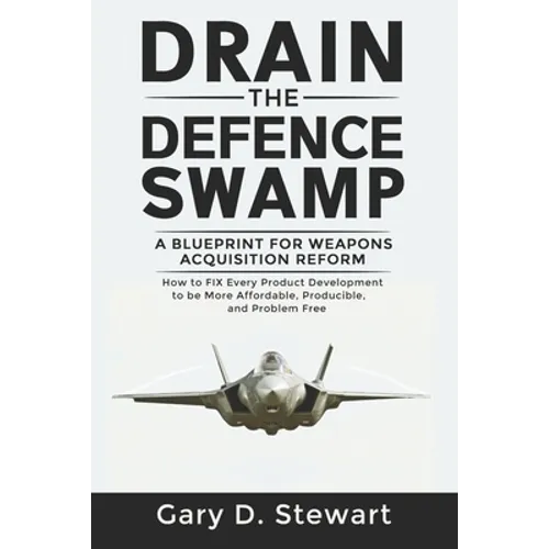 Drain the Defence Swamp: A Blueprint for Weapons Acquisition Reform - How to FIX every Product Development to be more Affordable, Producible an