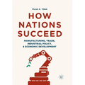 How Nations Succeed: Manufacturing, Trade, Industrial Policy, and Economic Development