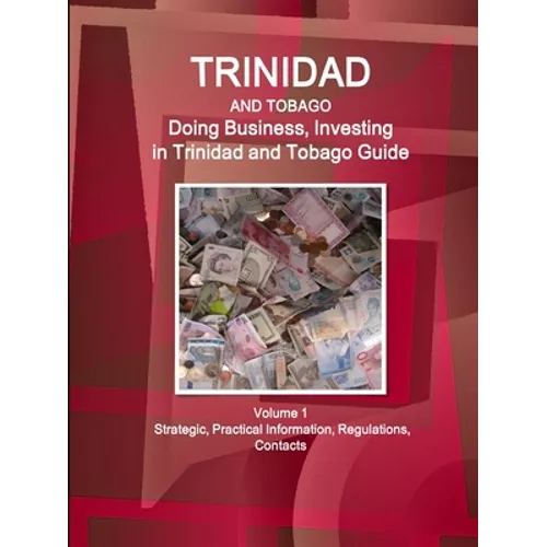 Trinidad and Tobago: Doing Business, Investing in Trinidad and Tobago Guide Volume 1 Strategic, Practical Information, Regulations, Contacts