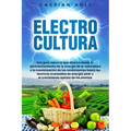 Electrocultura: La guía fundamental para aprovechar la energía de la naturaleza, maximizar el rendimiento, aplicar técnicas avanzadas
