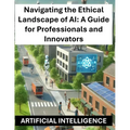 Navigating the Ethical Landscape of AI: A Guide for Professionals and Innovators - Artificial Intelligence Ethics and Regulations Globally Worldwide