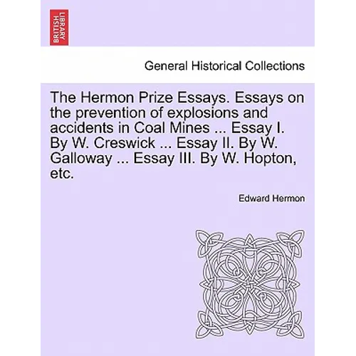 The Hermon Prize Essays. Essays on the Prevention of Explosions and Accidents in Coal Mines ... Essay I. by W. Creswick ... Essay II. by W. Galloway .