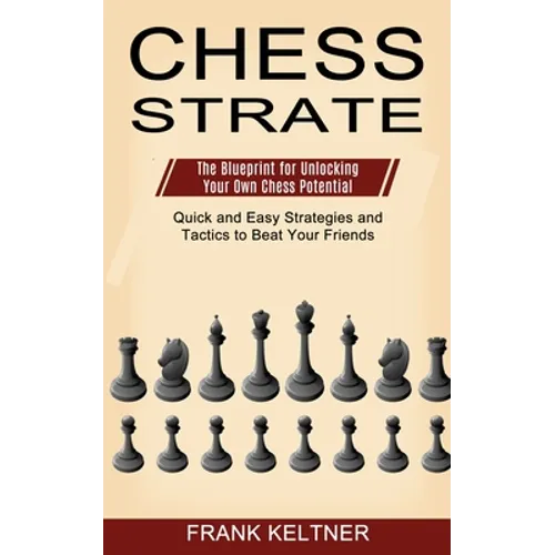 Chess Strategy: Quick and Easy Strategies and Tactics to Beat Your Friends (The Blueprint for Unlocking Your Own Chess Potential)