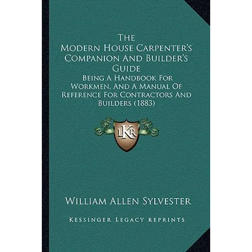 The Modern House Carpenter's Companion And Builder's Guide: Being A Handbook For Workmen, And A Manual Of Reference For Contractors And Builders (1883