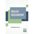 English Housewifery: Exemplified In Above Four Hundred And Fifty Receipts, Giving Directions In Most Parts Of Cookery