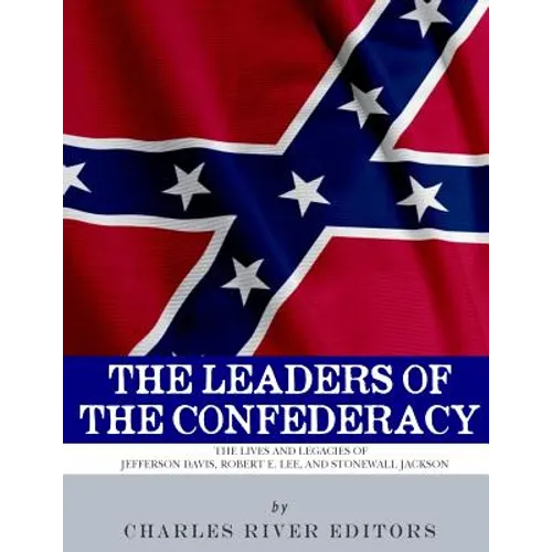 The Leaders of the Confederacy: The Lives and Legacies of Jefferson Davis, Robert E. Lee, and Stonewall Jackson