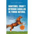 Mantener, criar y entrenar caballos de forma natural: El libro del caballo para disfrutar más de la equitación y estrechar el vínculo con tu caballo -