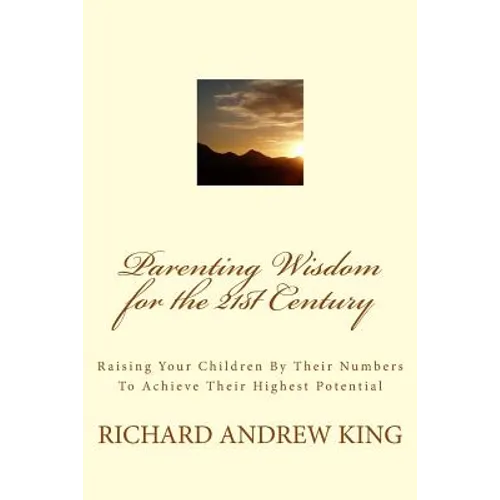 Parenting Wisdom for the 21st Century: Raising Your Children By Their Numbers To Achieve Their Highest Potential