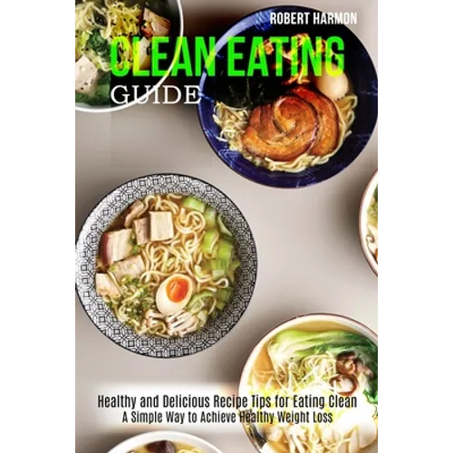 Clean Eating Guide: A Simple Way to Achieve Healthy Weight Loss (Healthy and Delicious Recipe Tips for Eating Clean)
