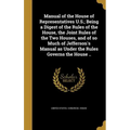 Manual of the House of Representatives U.S.; Being a Digest of the Rules of the House, the Joint Rules of the Two Houses, and of so Much of Jefferson'