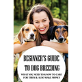 Beginner's Guide To Dog Breeding: What You Need To Know To Care For Them & Also Make Money: How To Be A Great Dog Breeder