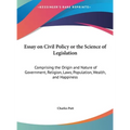 Essay on Civil Policy or the Science of Legislation: Comprising the Origin and Nature of Government, Religion, Laws, Population, Wealth, and Happiness