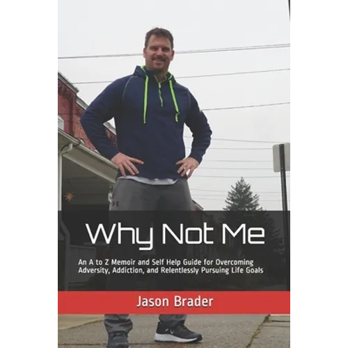 Why Not Me: An A to Z Memoir and Self Help Guide for Overcoming Adversity, Addiction, and Relentlessly Pursuing Life Goals