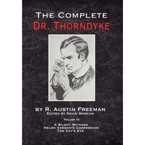 The Complete Dr. Thorndyke - Volume IV: A Silent Witness, Helen Vardon's Confession and The Cat's Eye