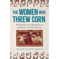 The Women Who Threw Corn: Witchcraft and Inquisition in Sixteenth-Century Mexico