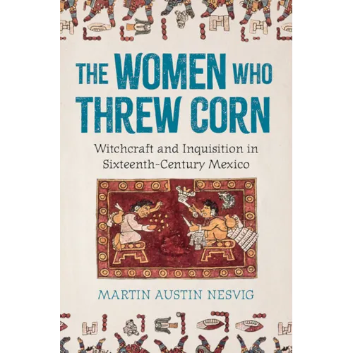 The Women Who Threw Corn: Witchcraft and Inquisition in Sixteenth-Century Mexico