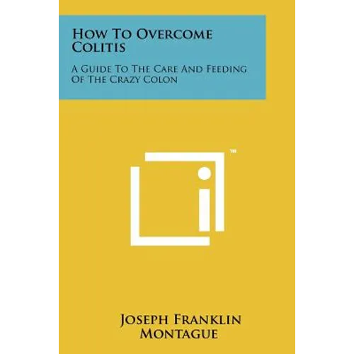 How To Overcome Colitis: A Guide To The Care And Feeding Of The Crazy Colon