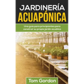 Jardinería Acuapónica: Una guía para principiantes para construir su propio jardín acuático